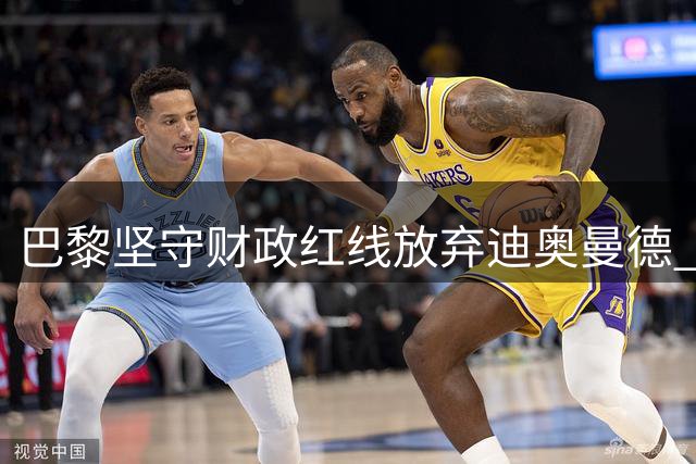 巴黎坚守财政红线放弃迪奥曼德 球员本周确认加盟皇马
