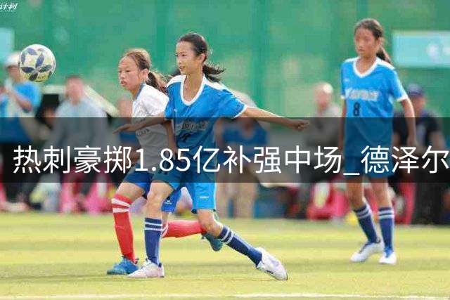 热刺豪掷1.85亿补强中场 德泽尔比执教或成赛季最大黑马